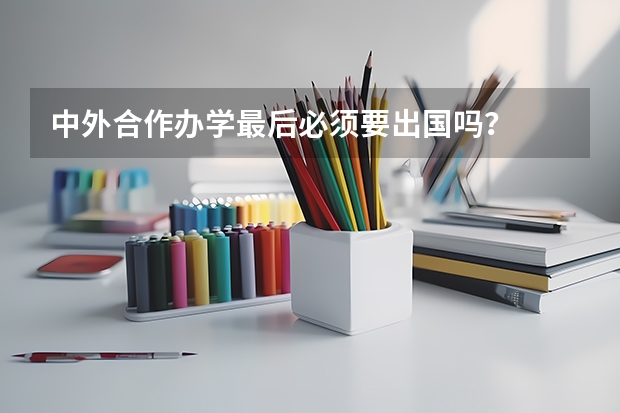 中外合作办学最后必须要出国吗？