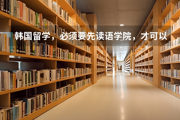 韩国留学，必须要先读语学院，才可以申请本科吗？