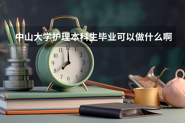 中山大学护理本科生毕业可以做什么啊？只能当护士吗？