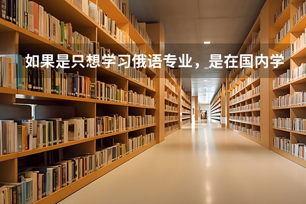 如果是只想学习俄语专业，是在国内学习好呢 还是出国留学好呢？