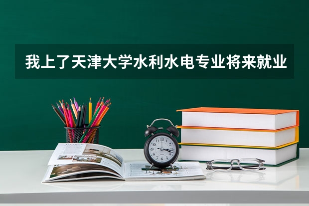 我上了天津大学水利水电专业将来就业怎么样？要深造出国吗？如果不行