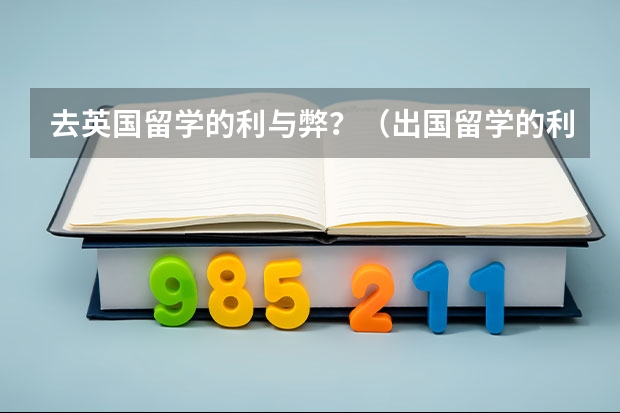 去英国留学的利与弊？（出国留学的利与弊 ，英语作文！ 急急急！）