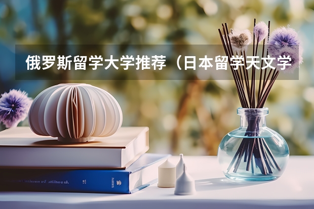 俄罗斯留学大学推荐（日本留学天文学专业介绍）