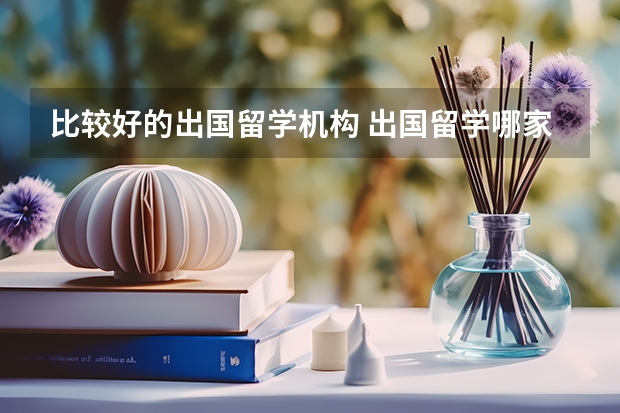 比较好的出国留学机构 出国留学哪家机构好