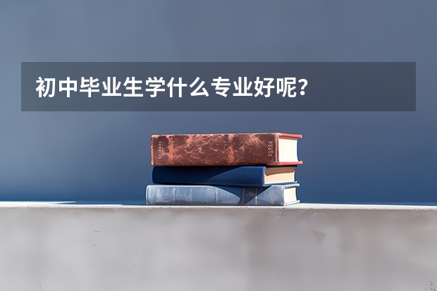 初中毕业生学什么专业好呢？