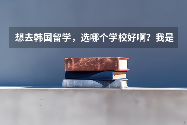 想去韩国留学，选哪个学校好啊？我是济南的。