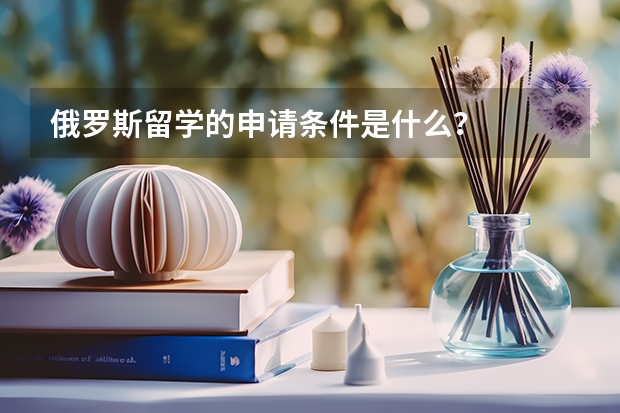 俄罗斯留学的申请条件是什么？