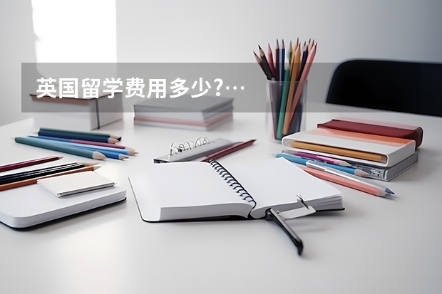 英国留学费用多少?…