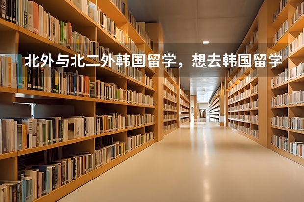 北外与北二外韩国留学，想去韩国留学，预科哪个学校好啊？