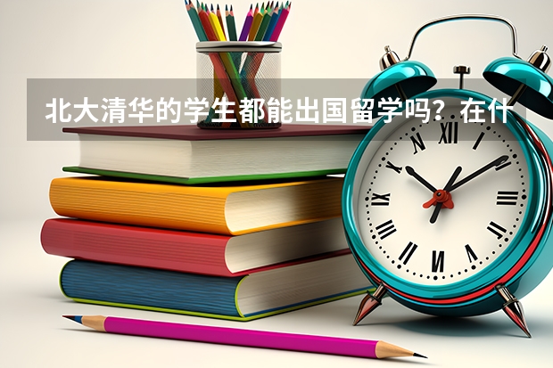 北大清华的学生都能出国留学吗？在什么情况下可以？