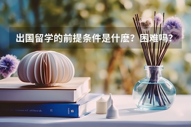 出国留学的前提条件是什麽？困难吗？