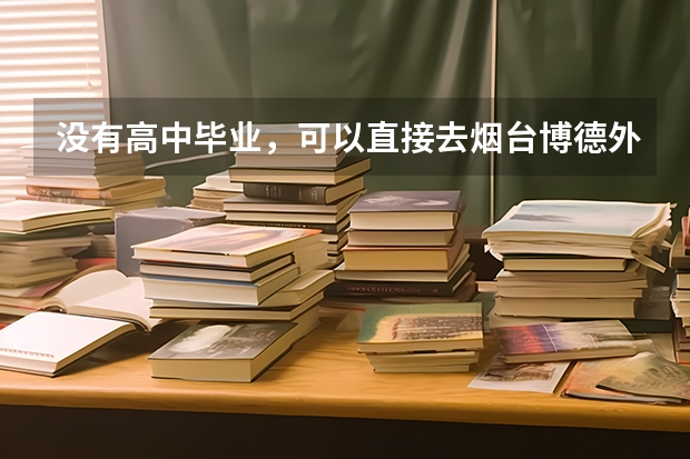 没有高中毕业，可以直接去烟台博德外国语学校吗？