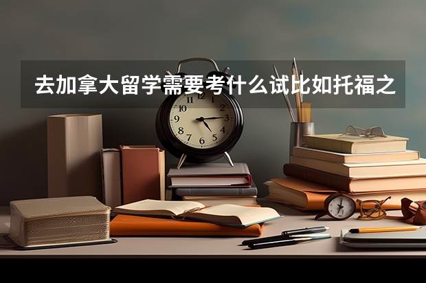 去加拿大留学需要考什么试比如托福之类的