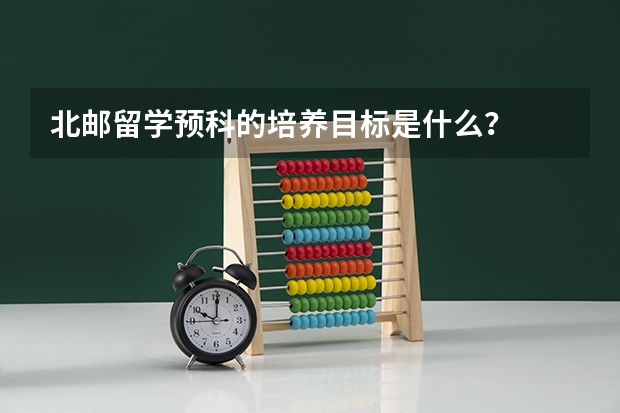 北邮留学预科的培养目标是什么？