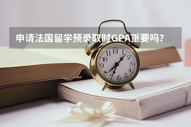 申请法国留学预录取时GPA重要吗？那在读完语言学校之后申请专业GPA重要吗？