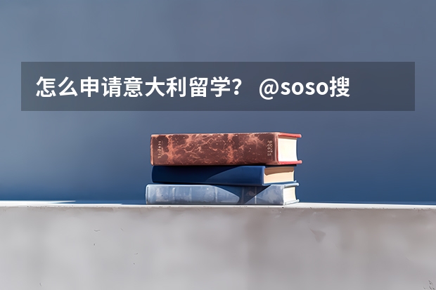 怎么申请意大利留学？ @soso搜吧