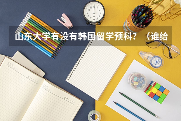 山东大学有没有韩国留学预科？（谁给介绍一下清华大学学术桥出国留学本硕预科？谢谢）