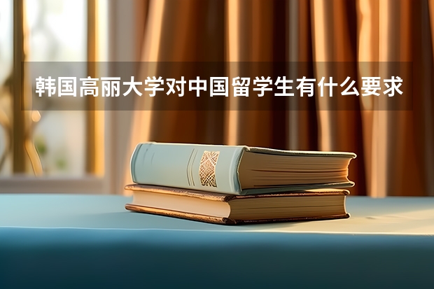 韩国高丽大学对中国留学生有什么要求 学费是多少 （请不要复制答案..） 谢谢！