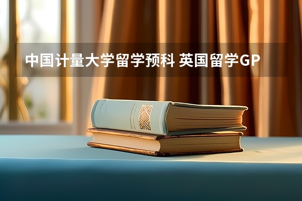 中国计量大学留学预科 英国留学GPA要求，分数低能申请到好学校么