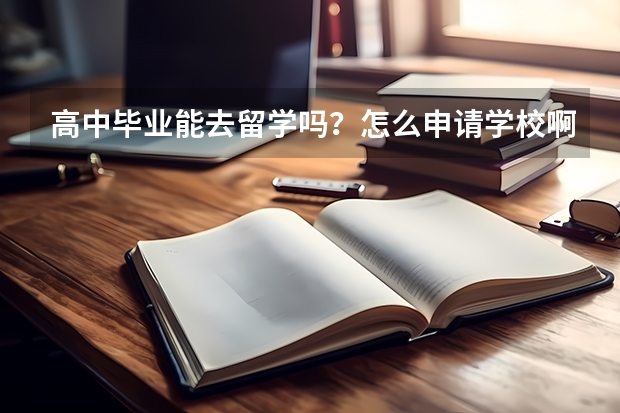 高中毕业能去留学吗？怎么申请学校啊？而且英语不是很好。解释具体些…