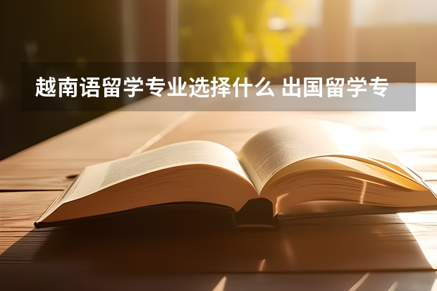 越南语留学专业选择什么 出国留学专业选择攻略