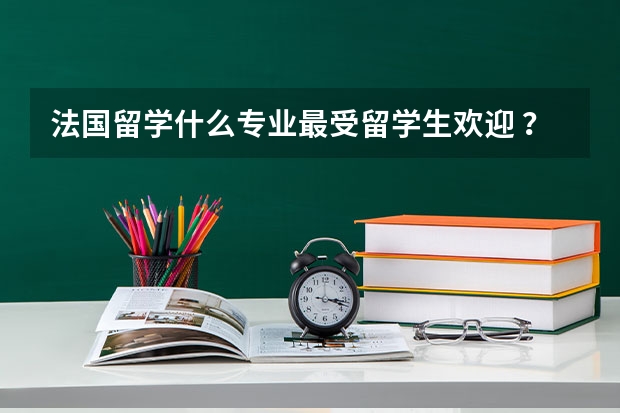 法国留学什么专业最受留学生欢迎 ？