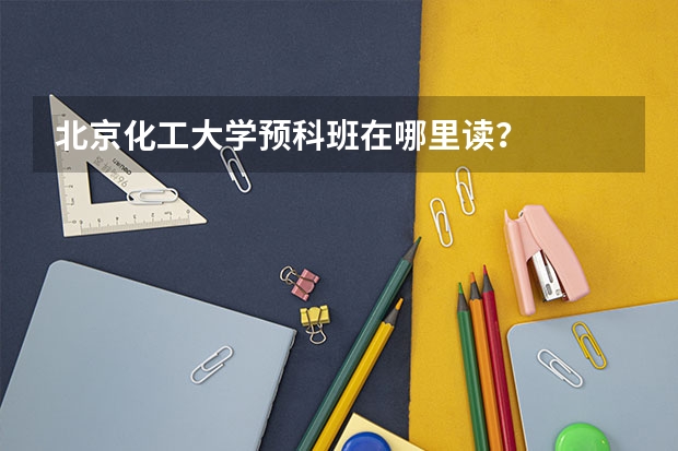 北京化工大学预科班在哪里读？