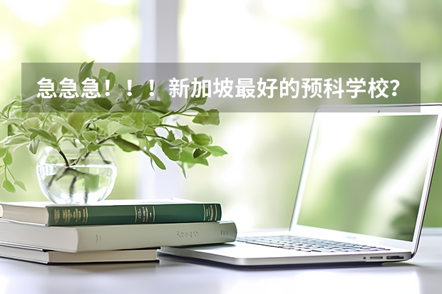 急急急！！！新加坡最好的预科学校？ 新加坡留学最好去哪几所大学或学院？