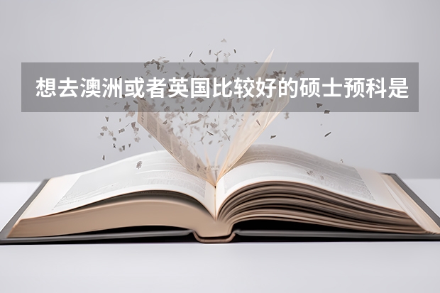 想去澳洲或者英国比较好的硕士预科是哪个啊？国内有很多，不知道那个好啊？