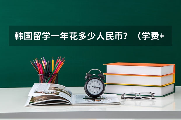 韩国留学一年花多少人民币？（学费+生活费+~~~~~~)