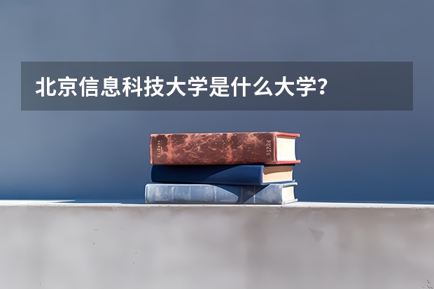 北京信息科技大学是什么大学？