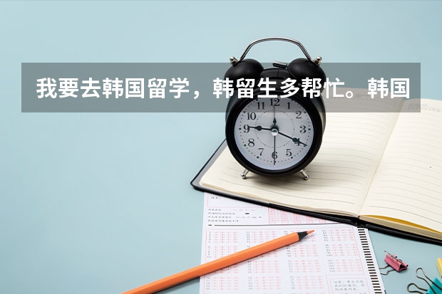 我要去韩国留学，韩留生多帮忙。韩国那所大学不错?我想半工半读自己养自己能行吗?留学 ...？