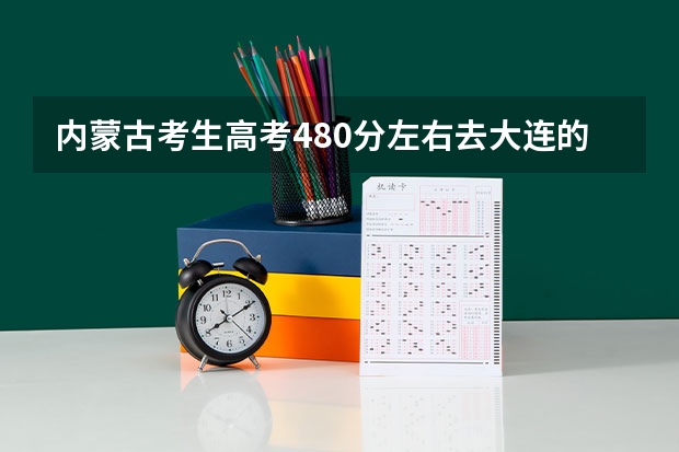 内蒙古考生高考480分左右去大连的二本学校哪个学校的什么专业比较好呢