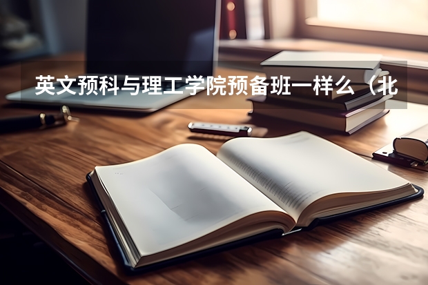 英文预科与理工学院预备班一样么（北京理工大学少数民族预科班）