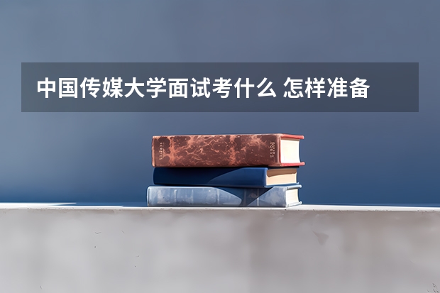 中国传媒大学面试考什么 怎样准备