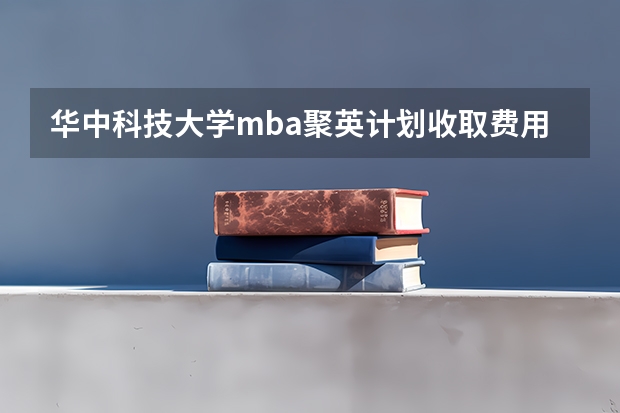 华中科技大学mba聚英计划收取费用吗