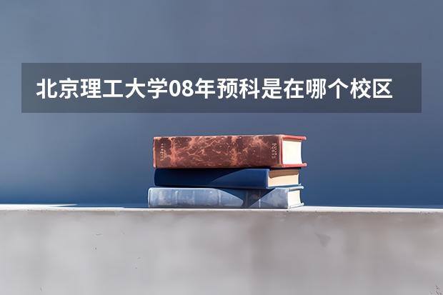 北京理工大学08年预科是在哪个校区？