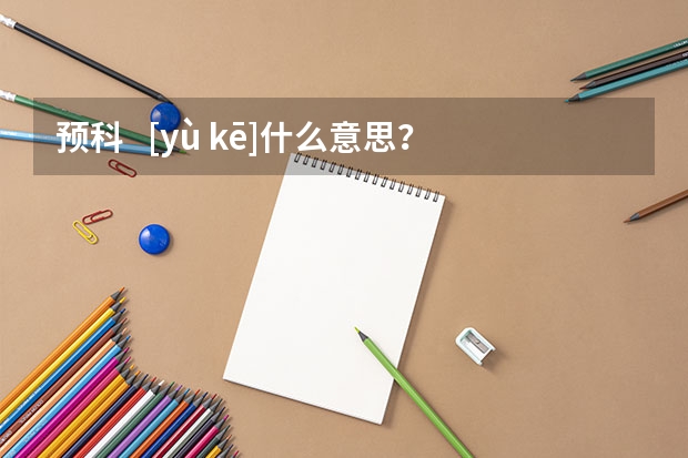 预科   [yù kē]什么意思？近义词和反义词是什么？英文翻译是什么？