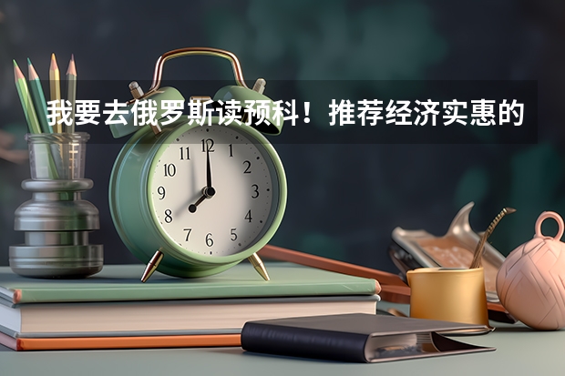 我要去俄罗斯读预科！推荐经济实惠的预科给我吧！谢谢！ 关于俄罗斯留学预科……