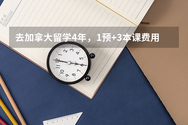 去加拿大留学4年，1预+3本课费用要多少啊？准确点