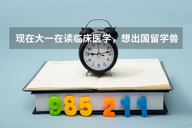 现在大一在读临床医学，想出国留学兽医，去哪里比较好？