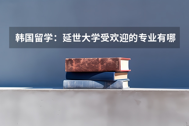 韩国留学：延世大学受欢迎的专业有哪些？