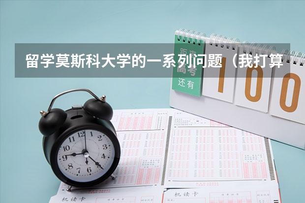 留学莫斯科大学的一系列问题（我打算去俄罗斯留学，自己申请该申请？）