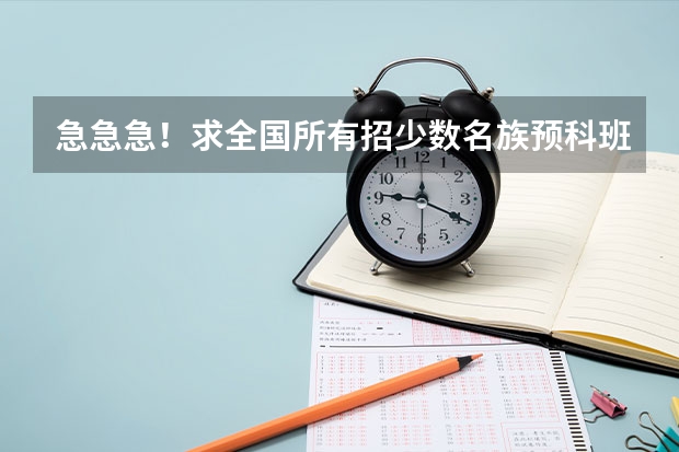 急急急！求全国所有招少数名族预科班的大学名单！知道的请帮帮想上学的孩子！ 高中毕业想读国内留学预科，推荐一下吧