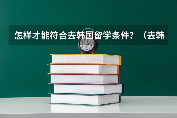 怎样才能符合去韩国留学条件？（去韩国留学的条件）