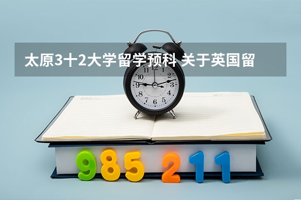 太原3十2大学留学预科 关于英国留学及预科