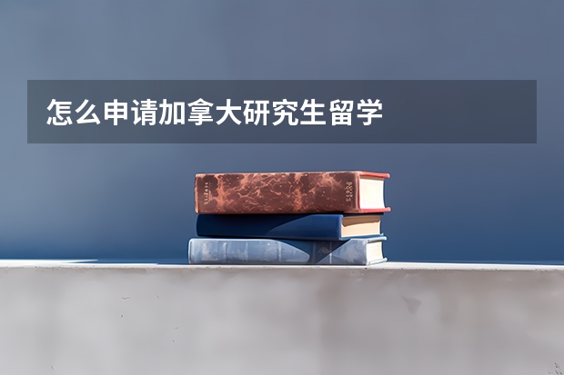 怎么申请加拿大研究生留学