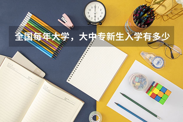 全国每年大学，大中专新生入学有多少学生