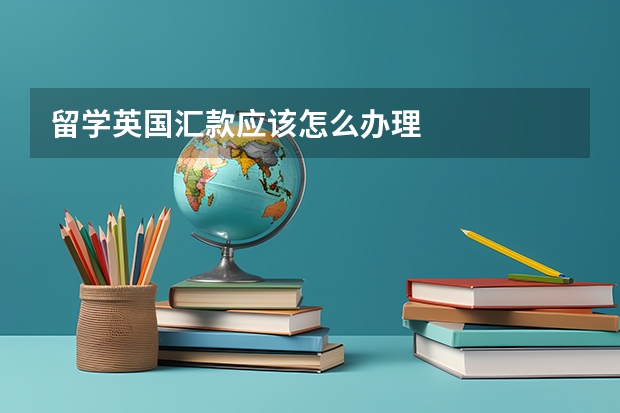 留学英国汇款应该怎么办理