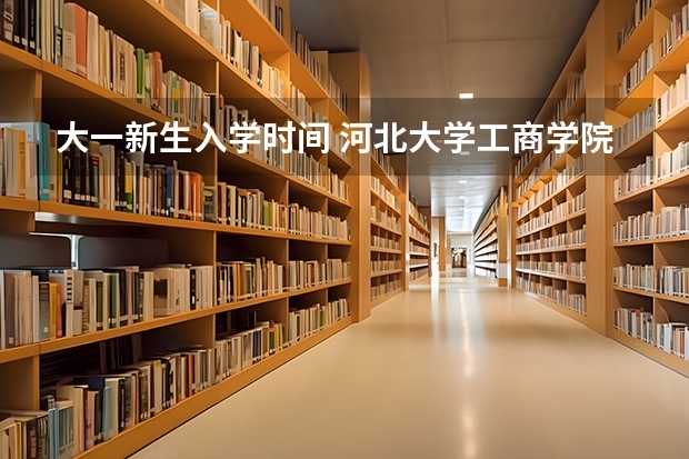 大一新生入学时间 河北大学工商学院新生几号开学